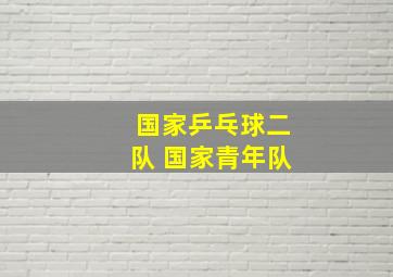 国家乒乓球二队 国家青年队